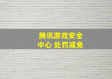 腾讯游戏安全中心 处罚减免